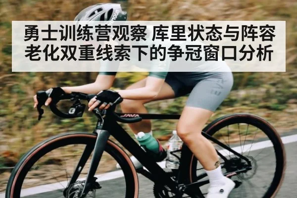 勇士训练营观察 库里状态与阵容老化双重线索下的争冠窗口分析
