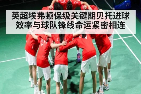 英超埃弗顿保级关键期贝托进球效率与球队锋线命运紧密相连