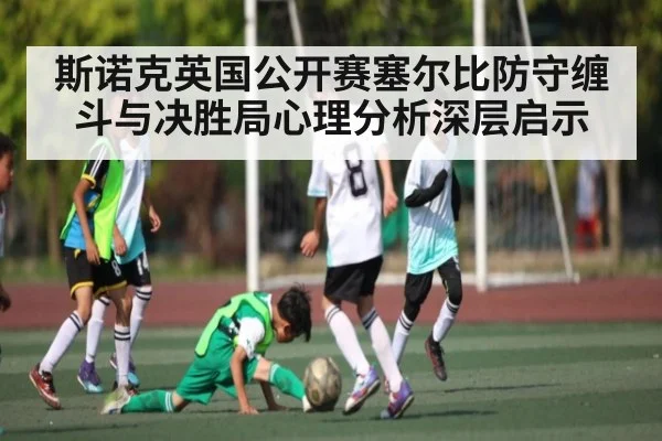 斯诺克英国公开赛塞尔比防守缠斗与决胜局心理分析深层启示