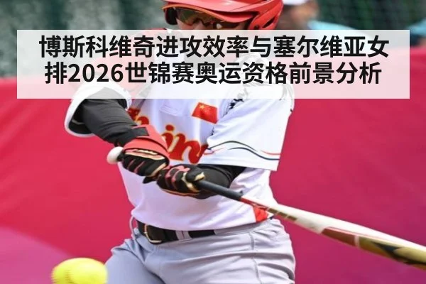 博斯科维奇进攻效率与塞尔维亚女排2026世锦赛奥运资格前景分析