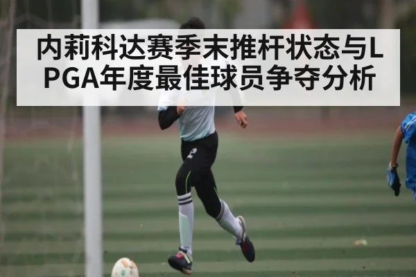 内莉科达赛季末推杆状态与LPGA年度最佳球员争夺分析