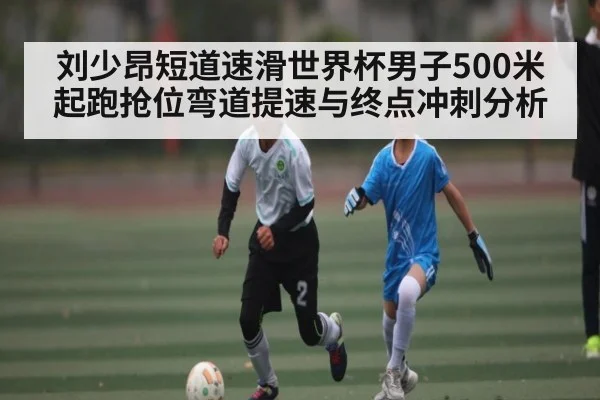 刘少昂短道速滑世界杯男子500米起跑抢位弯道提速与终点冲刺分析