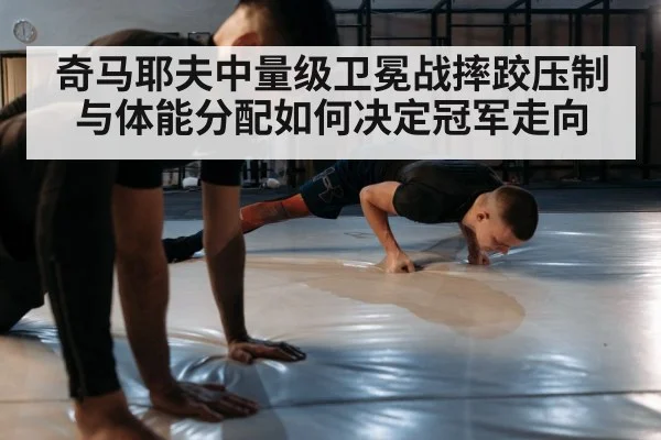 奇马耶夫中量级卫冕战摔跤压制与体能分配如何决定冠军走向